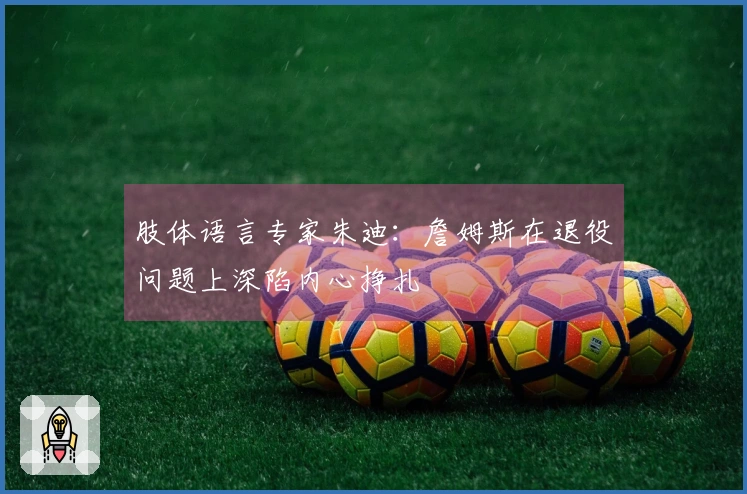 肢体语言专家朱迪：詹姆斯在退役问题上深陷内心挣扎