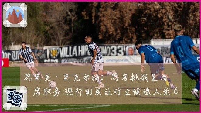 恩里克·里克尔梅：思考挑战皇马主席职务 现行制度让对立候选人竞选艰难
