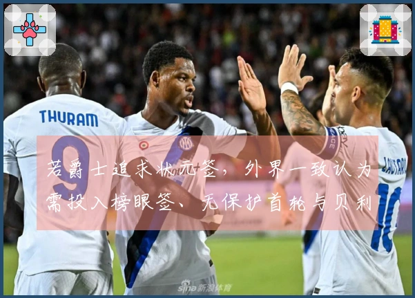 若爵士追求状元签，外界一致认为需投入榜眼签、无保护首轮与贝利