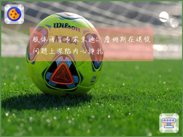 肢体语言专家朱迪：詹姆斯在退役问题上深陷内心挣扎